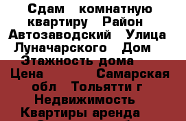 Сдам 1-комнатную квартиру › Район ­ Автозаводский › Улица ­ Луначарского › Дом ­ 6 › Этажность дома ­ 12 › Цена ­ 8 000 - Самарская обл., Тольятти г. Недвижимость » Квартиры аренда   . Самарская обл.